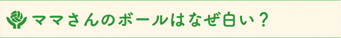 ママさんのボールはなぜ白い？