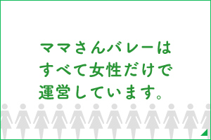 ママさんバレーは
すべて女性だけで
運営しています。